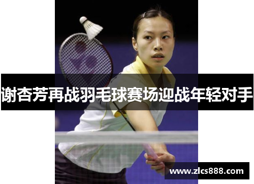 谢杏芳再战羽毛球赛场迎战年轻对手