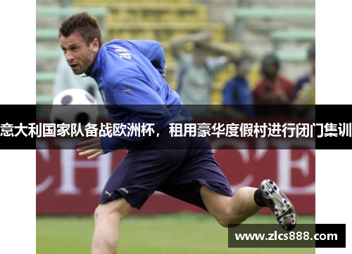意大利国家队备战欧洲杯，租用豪华度假村进行闭门集训