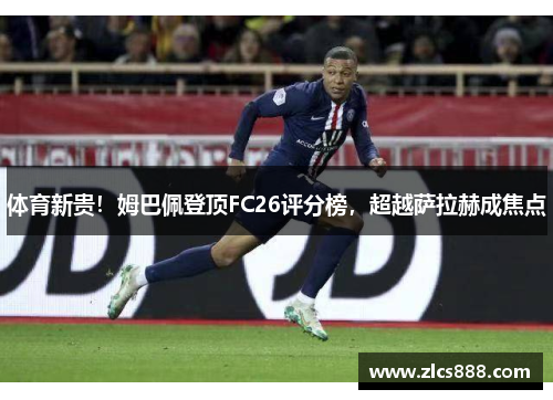体育新贵！姆巴佩登顶FC26评分榜，超越萨拉赫成焦点
