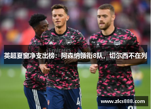 英超夏窗净支出榜：阿森纳领衔8队，切尔西不在列