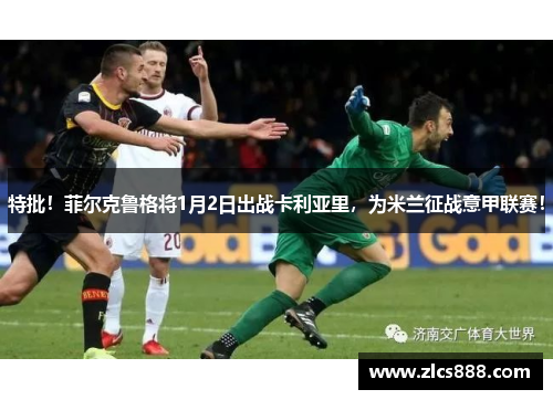 特批！菲尔克鲁格将1月2日出战卡利亚里，为米兰征战意甲联赛！